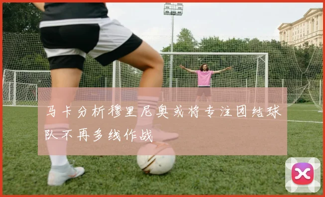 马卡分析穆里尼奥或将专注团结球队不再多线作战