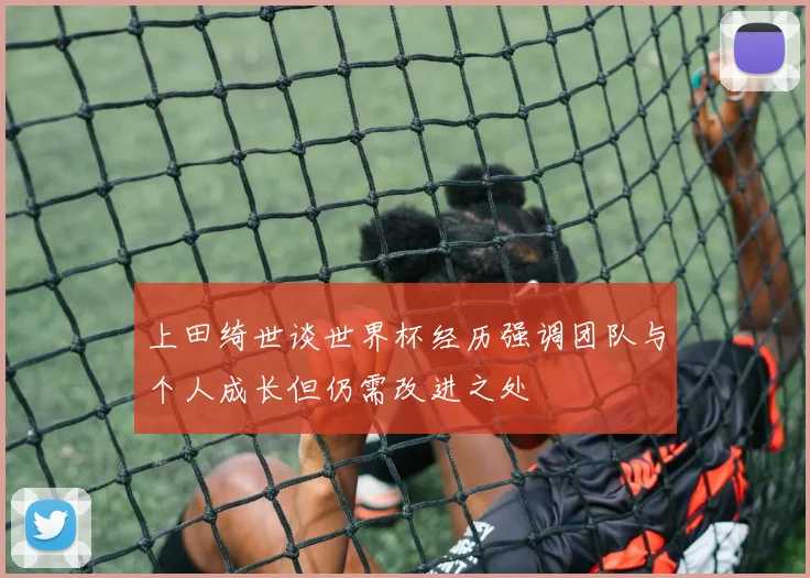 上田绮世谈世界杯经历强调团队与个人成长但仍需改进之处