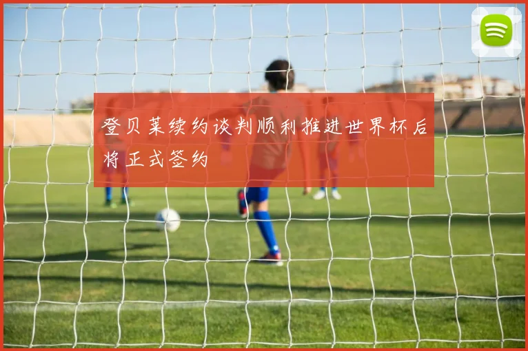 登贝莱续约谈判顺利推进世界杯后将正式签约