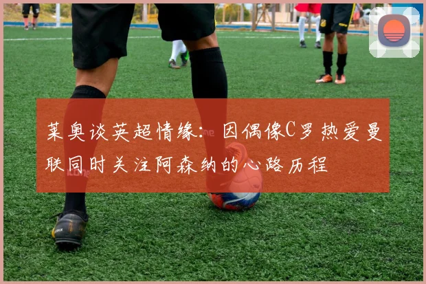 莱奥谈英超情缘：因偶像C罗热爱曼联同时关注阿森纳的心路历程