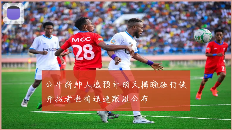 公牛新帅人选预计明天揭晓独行侠开拓者也将迅速跟进公布