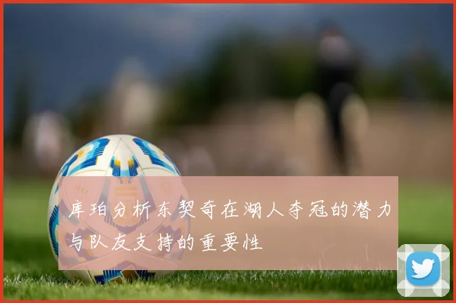 库珀分析东契奇在湖人夺冠的潜力与队友支持的重要性