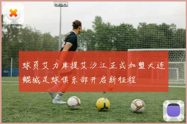 球员艾力库提艾沙江正式加盟大连鲲城足球俱乐部开启新征程