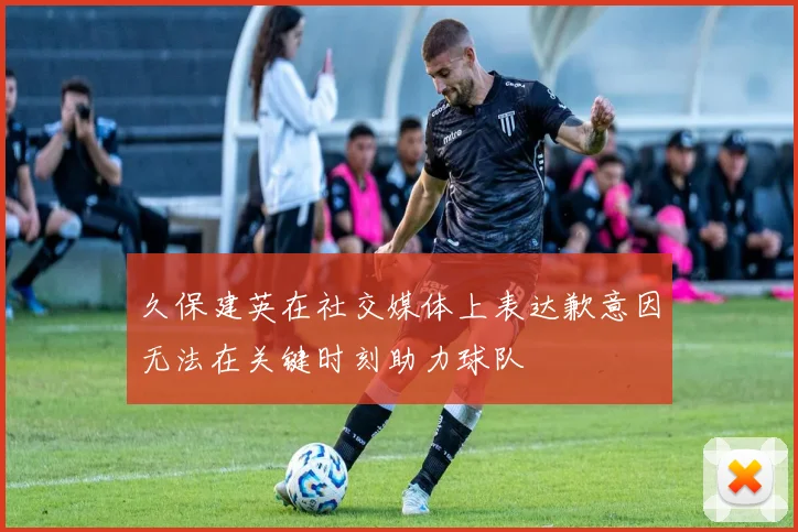 久保建英在社交媒体上表达歉意因无法在关键时刻助力球队