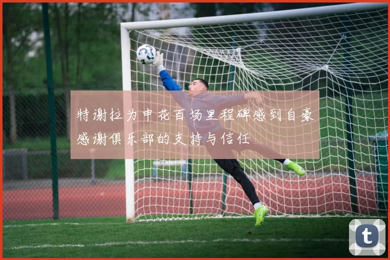 特谢拉为申花百场里程碑感到自豪感谢俱乐部的支持与信任