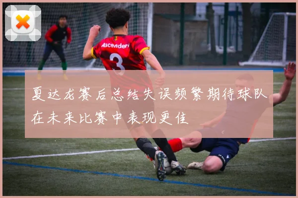 夏达龙赛后总结失误频繁期待球队在未来比赛中表现更佳