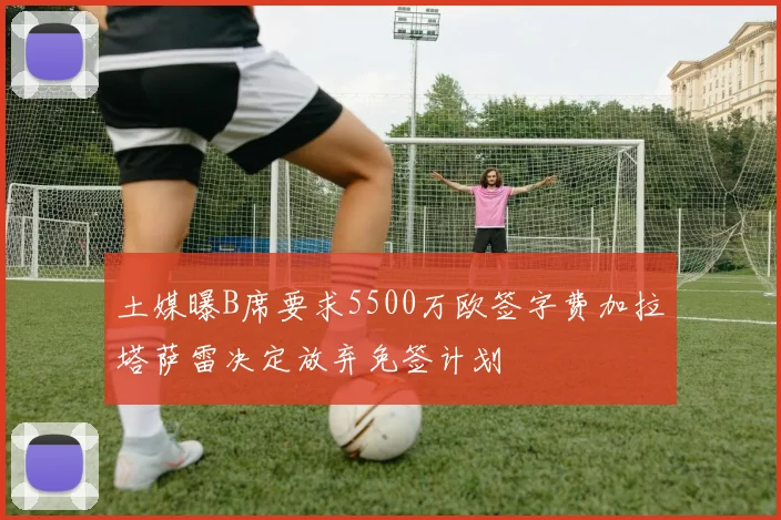 土媒曝B席要求5500万欧签字费加拉塔萨雷决定放弃免签计划