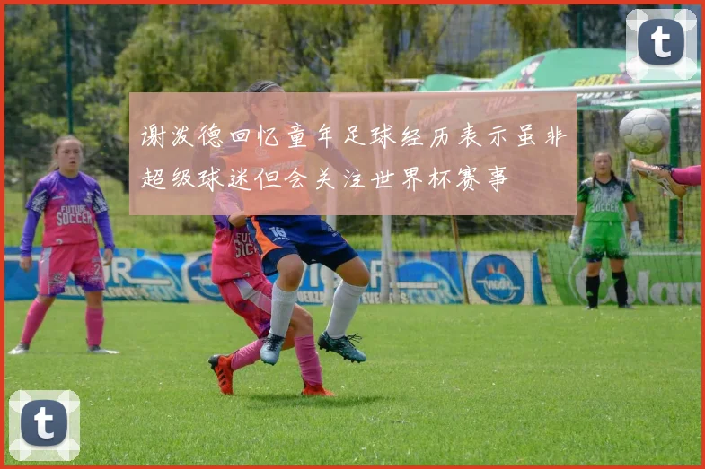 谢泼德回忆童年足球经历表示虽非超级球迷但会关注世界杯赛事