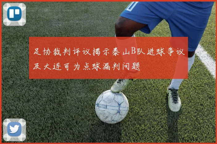 足协裁判评议揭示泰山B队进球争议及大连可为点球漏判问题