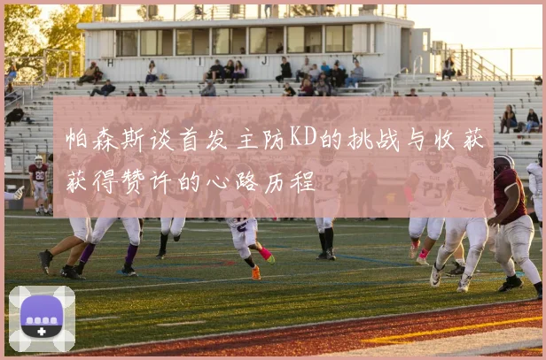 帕森斯谈首发主防KD的挑战与收获获得赞许的心路历程